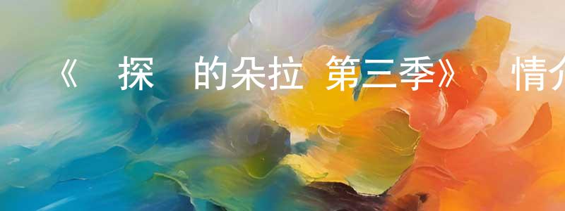 蔡建英發布《愛探險的朵拉 第三季》詳情介紹_愛探險的朵拉 第三季在線觀看_愛探險的朵拉 第三季迅雷下載_歐美動漫